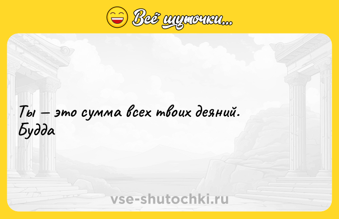 Цитата: Ты это сумма всех твоих деяний. Будда