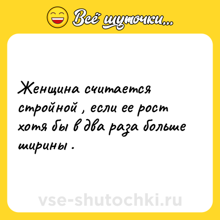 Шутка: Женщина считается стройной , если ее рост хотя бы в два раза больше ширины .