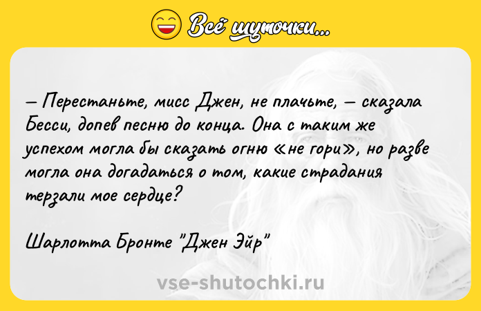 Цитата: Перестаньте, мисс Джен, не плачьте, сказала Бесси, допев песню до конца. Она с таким же успехом могла бы сказать огню не гори , но разве могла она догадаться о том, какие страдания терзали мое сердце?Шарлотта Бронте Джен Эйр