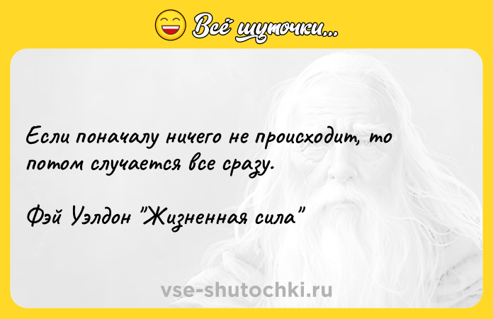 Цитата: Если поначалу ничего не происходит, то потом случается все сразу.Фэй Уэлдон Жизненная сила