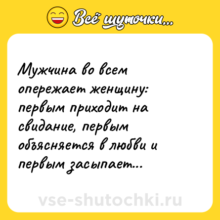 Шутка: Мужчина во всем опережает женщину: первым приходит на свидание, первым объясняется в любви и первым засыпает...