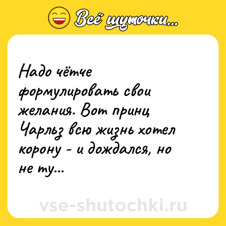 Шутка: Надо чётче формулировать свои желания. Вот принц Чарльз всю жизнь хотел корону - и дождался, но не ту...