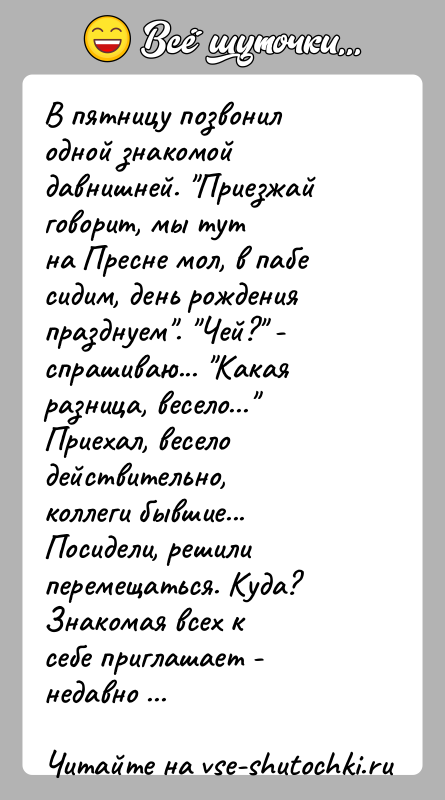 История: В пятницу позвонил одной знакомой давнишней. Приезжай говорит, мы тутна Пресне мол, в пабе сидим, день рождения празднуем . Чей? -спрашиваю...