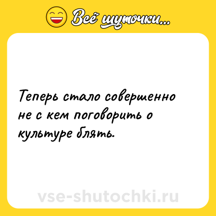 Шутка: Теперь стало совершенно не с кем поговорить о культуре блять.