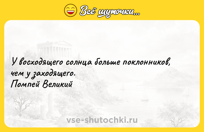 Цитата: У восходящего солнца больше поклонников, чем у заходящего. Помпей Великий