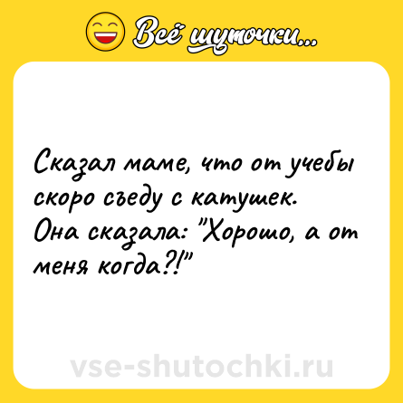 Шутка: Сказал маме, что от учебы скоро съеду с катушек. Она сказала: 