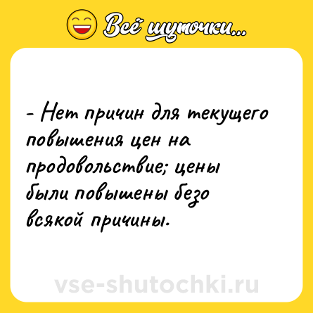 Шутка: - Нет причин для текущего повышения цен на продовольствие; цены были повышены безо всякой причины.