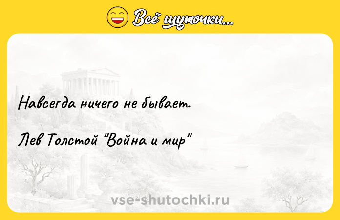 Цитата: Навсегда ничего не бывает.Лев Толстой Война и мир
