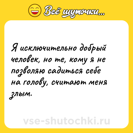 Шутка: Я исключительно добрый человек, но те, кому я не позволяю садиться себе на голову, считают меня злым.