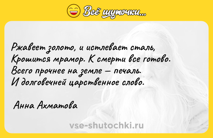 Цитата: Ржавеет золото, и истлевает сталь,Крошится мрамор. К смерти все готово.Всего прочнее на земле печаль.И долговечней царственное слово. Анна Ахматова