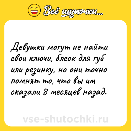 Шутка: Девушки могут не найти свои ключи, блеск для губ или резинку, но они точно помнят то, что вы им сказали 8 месяцев назад.