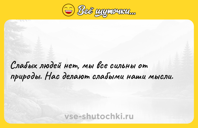 Цитата: Слабых людей нет, мы все сильны от природы. Нас делают слабыми наши мысли.