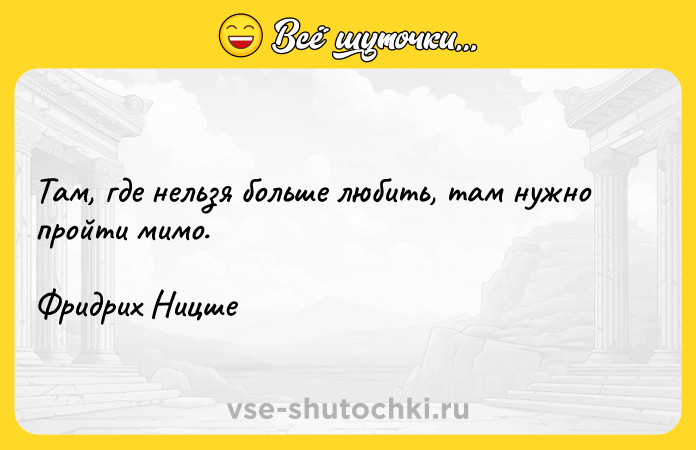 Цитата: Там, где нельзя больше любить, там нужно пройти мимо.Фридрих Ницше