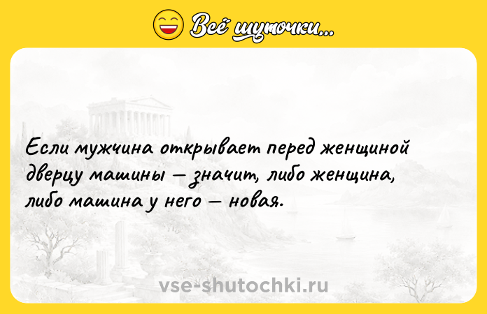 Цитата: Если мужчина открывает перед женщиной дверцу машины значит, либо женщина, либо машина у него новая.