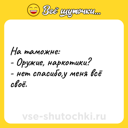 Шутка: На таможне:<br>- Оружие, наркотики?<br>- нет спасибо,у меня всё своё.