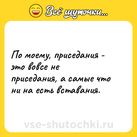 Шутка: По моему, приседания - это вовсе не приседания, а самые что ни на есть вставания.