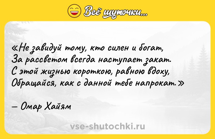 Цитата: Не завидуй тому, кто силен и богат,За рассветом всегда наступает закат.С этой жизнью короткою, равною вдоху,Обращайся, как с данной тебе напрокат.Омар Хайям