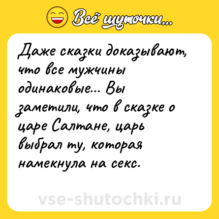 Шутка: Даже сказки доказывают, что все мужчины одинаковые… Вы заметили, что в сказке о царе Салтане, царь выбрал ту, которая намекнула на секс.<br>