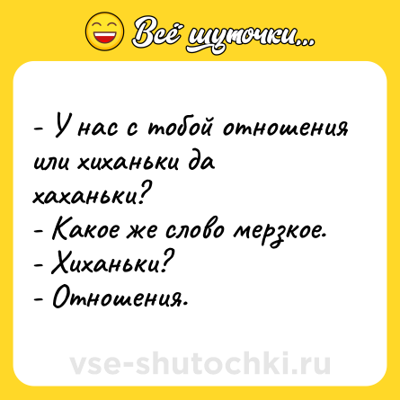 Шутка: - У нас с тобой отношения или хиханьки да хаханьки?<br>- Какое же слово мерзкое.<br>- Хиханьки?<br>- Отношения.