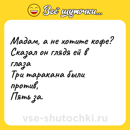 Шутка: Мадам, а не хотите кофе?<br>Сказал он глядя ей в глаза <br>Три таракана были против,<br>Пять за.