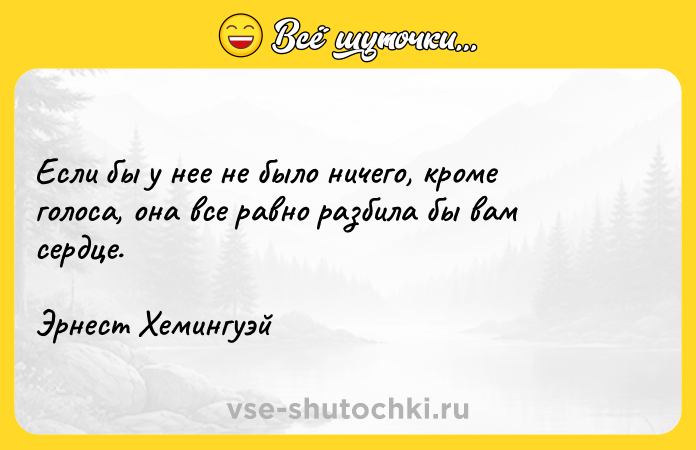 Цитата: Если бы у нее не было ничего, кроме голоса, она все равно разбила бы вам сердце.Эрнест Хемингуэй