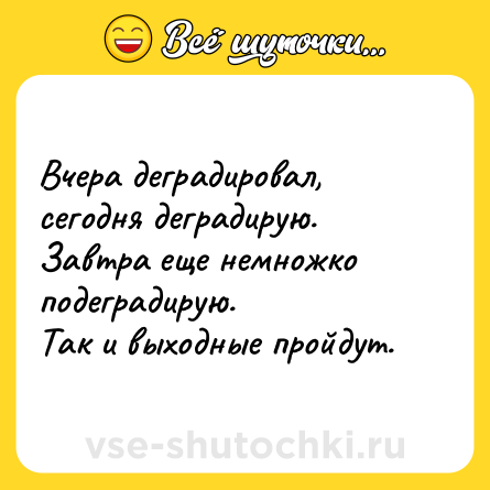Шутка: Вчера деградировал, сегодня деградирую. Завтра еще немножко подеградирую. <br>Так и выходные пройдут.