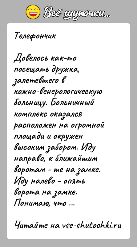 История: ТелефончикДовелось как-то посещать дружка, залетевшего в кожно-венерологическую больницу. Больничный комплекс оказался расположен на огромной площади и окружен высоким забором. Иду