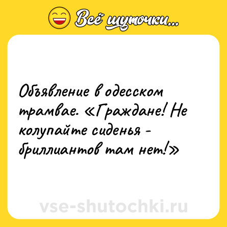 Шутка: Объявление в одесском трамвае. «Граждане! Не колупайте сиденья - бриллиантов там нет!»