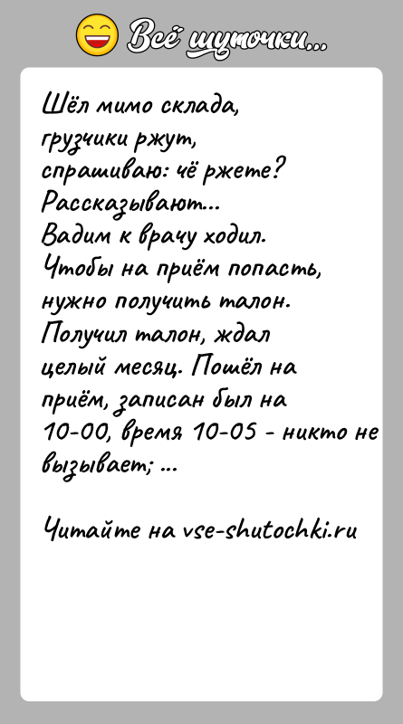 История: Шёл мимо склада, грузчики ржут, спрашиваю: чё ржете? Рассказывают...Вадим к врачу ходил. Чтобы на приём попасть, нужно получить талон. Получил