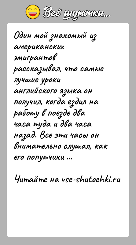 История: Один мой знакомый из американских эмигрантов рассказывал, что самые лучшие уроки английского языка он получил, когда ездил на работу в