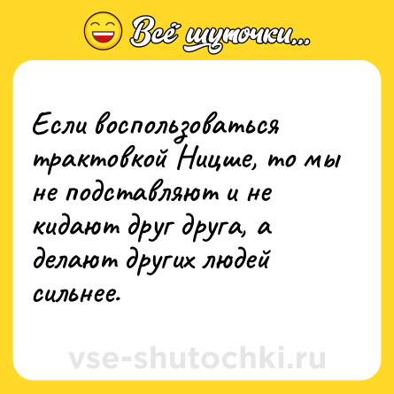 Шутка: Если воспользоваться трактовкой Ницше, то мы не подставляют и не кидают друг друга, а делают других людей сильнее.
