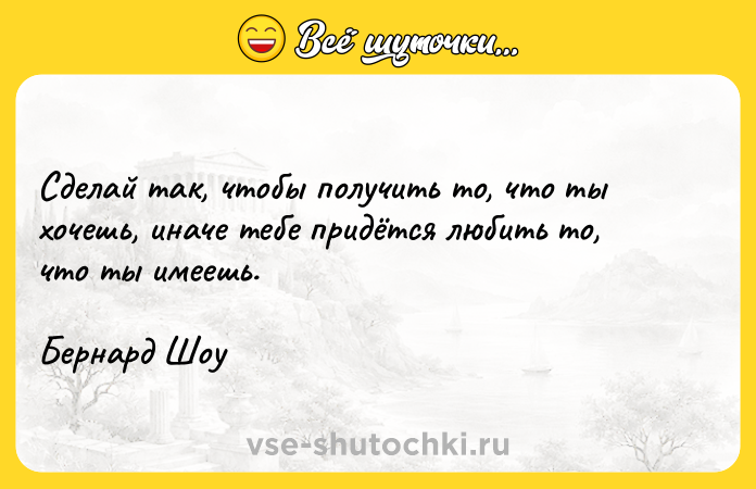 Цитата: Сделай так, чтобы получить то, что ты хочешь, иначе тебе придётся любить то, что ты имеешь.Бернард Шоу