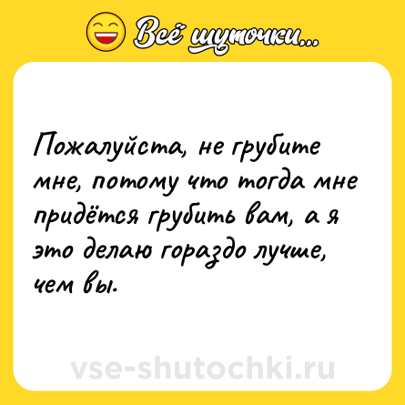 Шутка: Пожалуйста, не грубите мне, потому что тогда мне придётся грубить вам, а я это делаю гораздо лучше, чем вы.