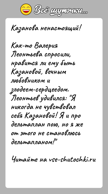 История: Казанова ненастоящий!Как-то Валерия Леонтьева спросили, нравится ли ему быть Казановой, вечным любовником и злодеем-сердцеедом. Леонтьев удивился: Я никогда не чувствовал