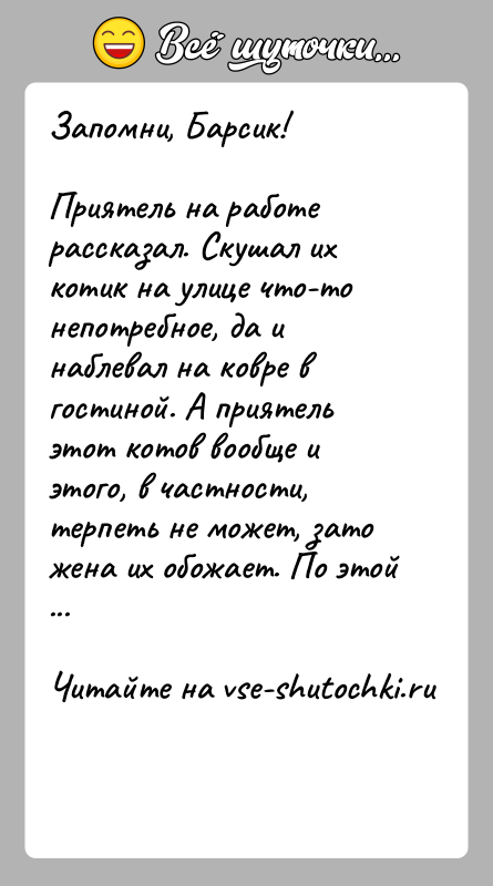 История: Запомни, Барсик!Приятель на работе рассказал. Скушал их котик на улице что-то непотребное, да и наблевал на ковре в гостиной. А