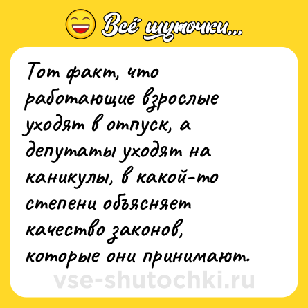 Шутка: Тот факт, что работающие взрослые уходят в отпуск, а депутаты уходят на каникулы, в какой-то степени объясняет качество законов, которые они принимают.