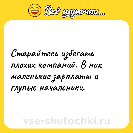 Шутка: Старайтесь избегать плохих компаний. В них маленькие зарплаты и глупые начальники.
