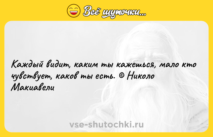Цитата: Каждый видит, каким ты кажешься, мало кто чувствует, каков ты есть. Николо Макиавели