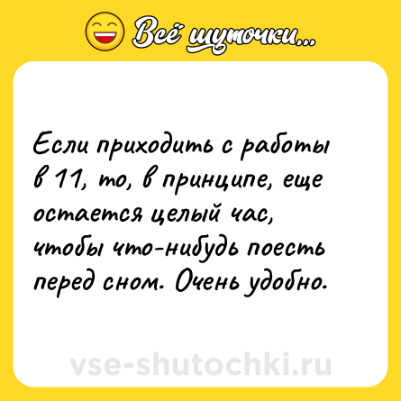 Шутка: Если приходить с работы в 11, то, в принципе, еще остается целый час, чтобы что-нибудь поесть перед сном. Очень удобно.