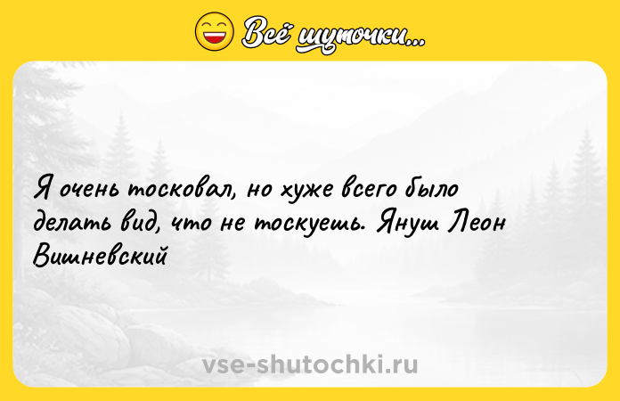 Цитата: Я очень тосковал, но хуже всего было делать вид, что не тоскуешь. Януш Леон Вишневский