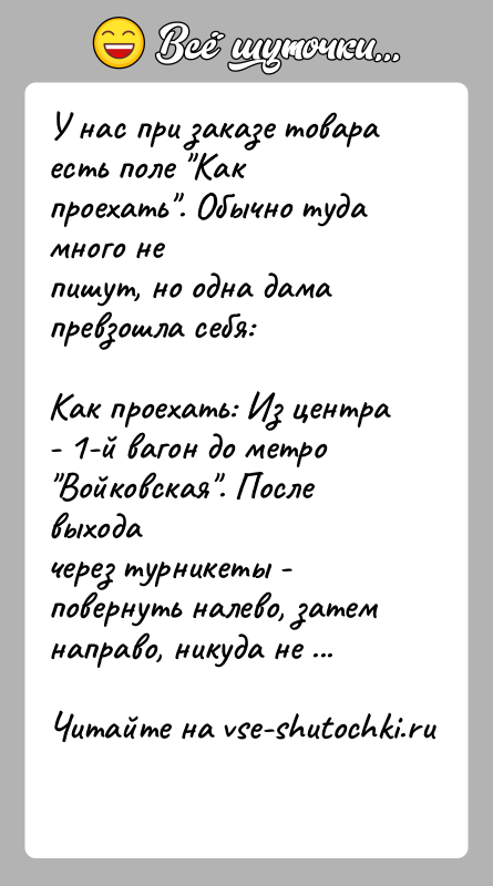 История: У нас при заказе товара есть поле Как проехать . Обычно туда много непишут, но одна дама превзошла себя:Как проехать: Из