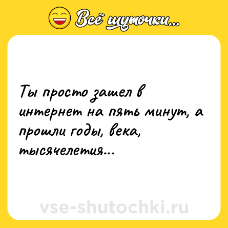 Шутка: Ты просто зашел в интернет на пять минут, а прошли годы, века, тысячелетия...