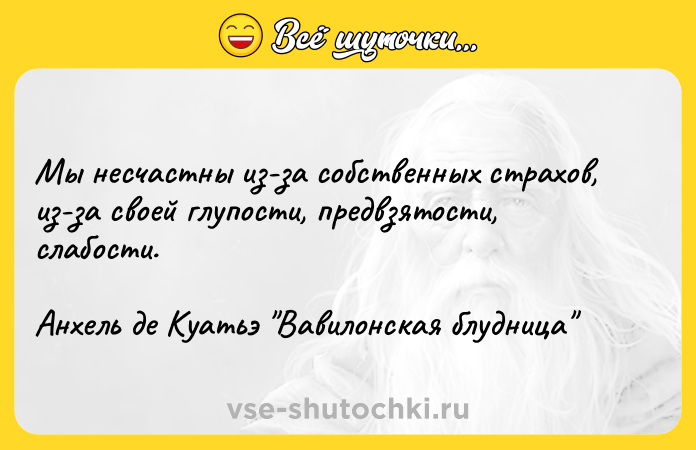 Цитата: Mы нecчacтны из-зa coбcтвeнныx cтpaxoв, из-зa cвoeй глyпocти, пpeдвзятocти, cлaбocти.Aнxeль дe Kyaтьэ Baвилoнcкaя блyдницa