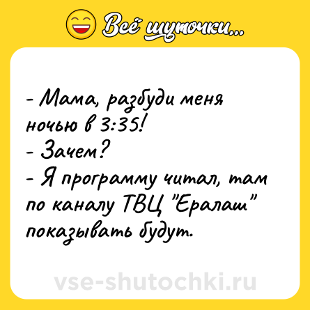Шутка: - Мама, разбуди меня ночью в 3:35!<br>- Зачем?<br>- Я программу читал, там по каналу ТВЦ 