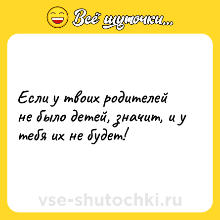 Шутка: Если у твоих родителей не было детей, значит, и у тебя их не будет!
