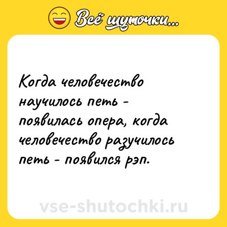 Шутка: Когда человечество научилось петь - появилась опера, когда человечество разучилось петь - появился рэп.