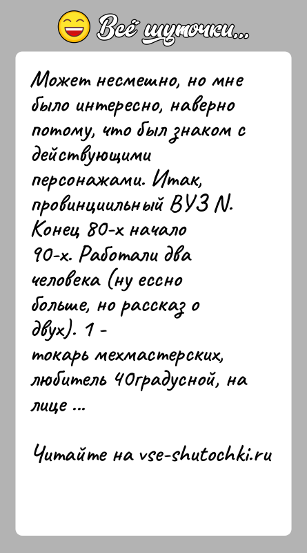 История: Может несмешно, но мне было интересно, наверно потому, что был знаком сдействующими персонажами. Итак, провинциильный ВУЗ N. Конец 80-х начало90-х.