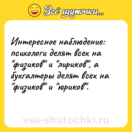 Шутка: Интересное наблюдение: психологи делят всех на физиков и лириков , а бухгалтеры делят всех на физиков и юриков .