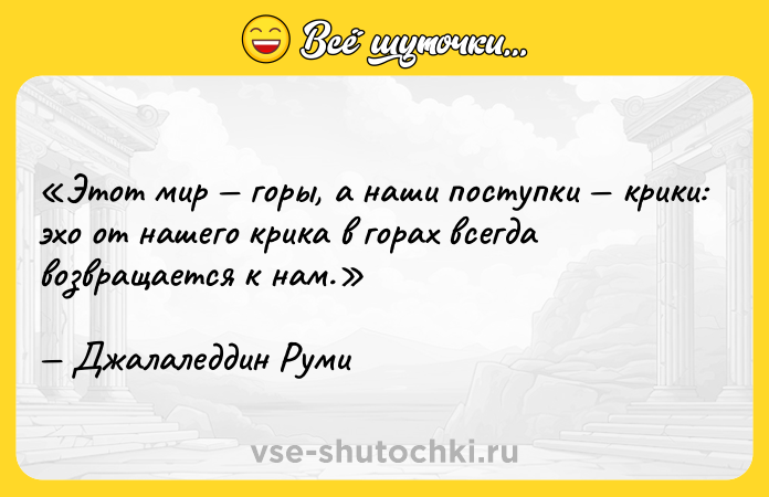 Цитата: Этот мир горы, а наши поступки крики: эхо от нашего крика в горах всегда возвращается к нам.Джалаледдин Руми