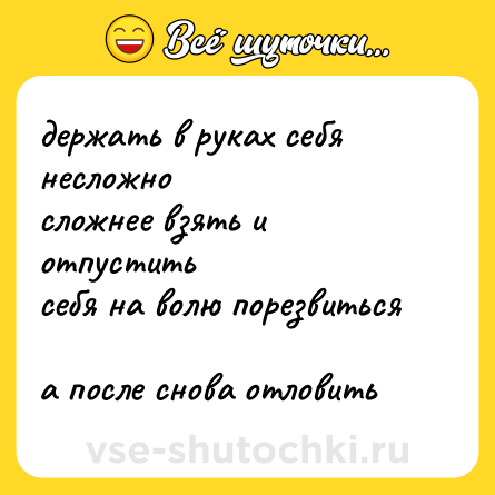 Шутка: держать в руках себя несложно <br>сложнее взять и отпустить <br>себя на волю порезвиться <br>а после снова отловить